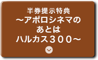 半券提示特典～アポロシネマのあとはハルカス３００～