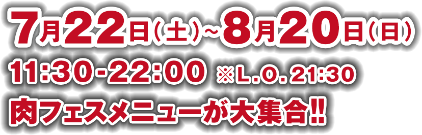 7月22日（土）〜8月20日（日）11:30〜22:00 ※L.O.21:30 肉フェスメニューが大集合!!