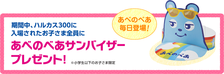 期間中、ハルカス300に入場されたお子さま全員にあべのべあサンバイザープレゼント！※小学生以下のお子さま限定 あべのべあ毎日登場！