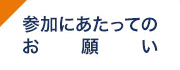 参加にあたってのお願い