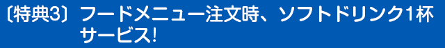 〔特典3〕フードメニュー注文時、ソフトドリンク1杯サービス!