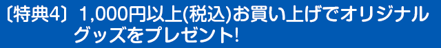 〔特典4〕1,000円(税込)以上お買い上げでオリジナルグッズをプレゼント!