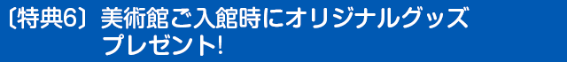 〔特典6〕美術館ご入館時にオリジナルグッズプレゼント!